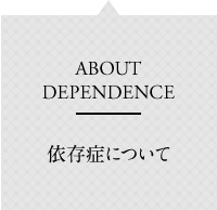 ABOUT DEPENDENCE　依存症について